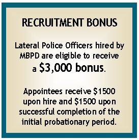 Recruitment Bonus:  Lateral Police Officers hired by the City of Manhattan Beach are eligible to receive a $3,000 bonus.  Appintees recieve $1500 upon hire and $1500 upon completion of probation. 